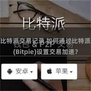 比特派交易记录 如何通过比特派(Bitpie)设置交易加速？