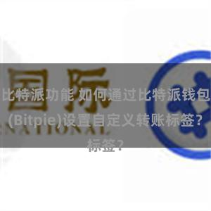 比特派功能 如何通过比特派钱包(Bitpie)设置自定义转账标签？