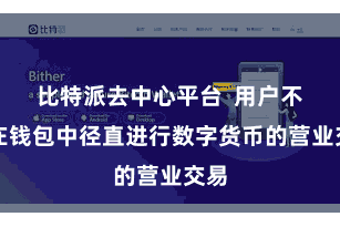 比特派去中心平台  用户不错在钱包中径直进行数字货币的营业交易